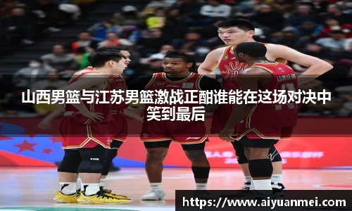 山西男篮与江苏男篮激战正酣谁能在这场对决中笑到最后